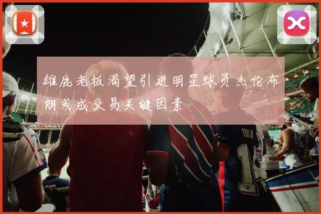 雄鹿老板渴望引进明星球员杰伦布朗或成交易关键因素