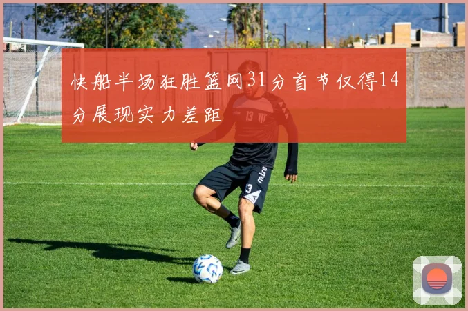 快船半场狂胜篮网31分首节仅得14分展现实力差距