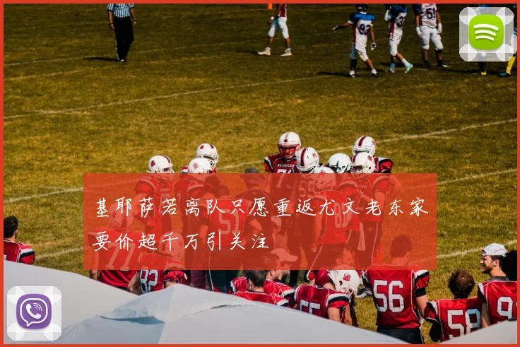 基耶萨若离队只愿重返尤文老东家要价超千万引关注
