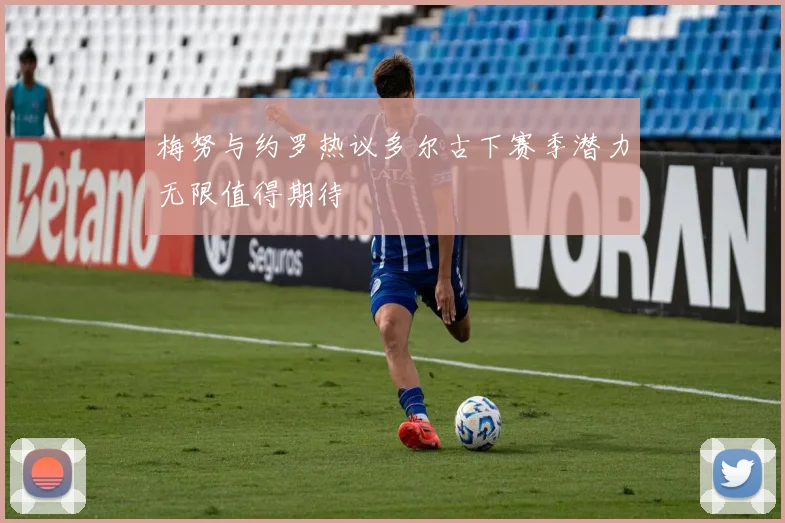 梅努与约罗热议多尔古下赛季潜力无限值得期待