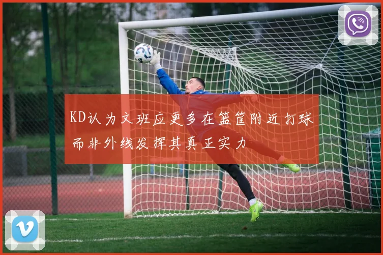 KD认为文班应更多在篮筐附近打球而非外线发挥其真正实力