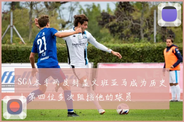 SGA本季两度封盖文班亚马成为历史上第四位多次阻挡他的球员
