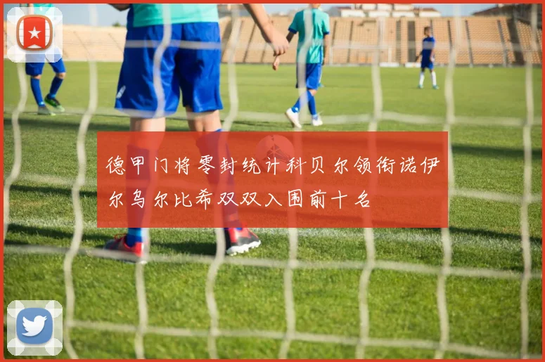 德甲门将零封统计科贝尔领衔诺伊尔乌尔比希双双入围前十名