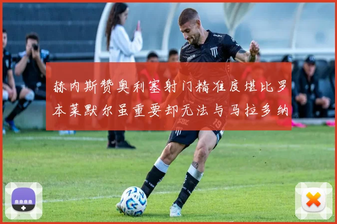 赫内斯赞奥利塞射门精准度堪比罗本莱默尔虽重要却无法与马拉多纳相提并论