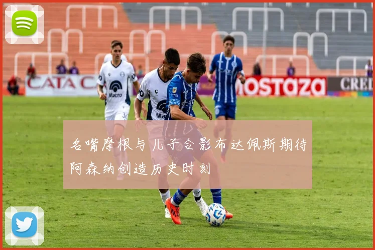 名嘴摩根与儿子合影布达佩斯期待阿森纳创造历史时刻