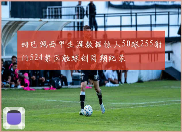 姆巴佩西甲生涯数据惊人50球255射门524禁区触球创同期纪录