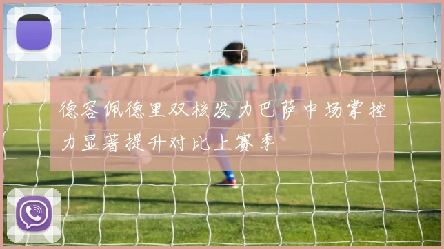 德容佩德里双核发力巴萨中场掌控力显著提升对比上赛季