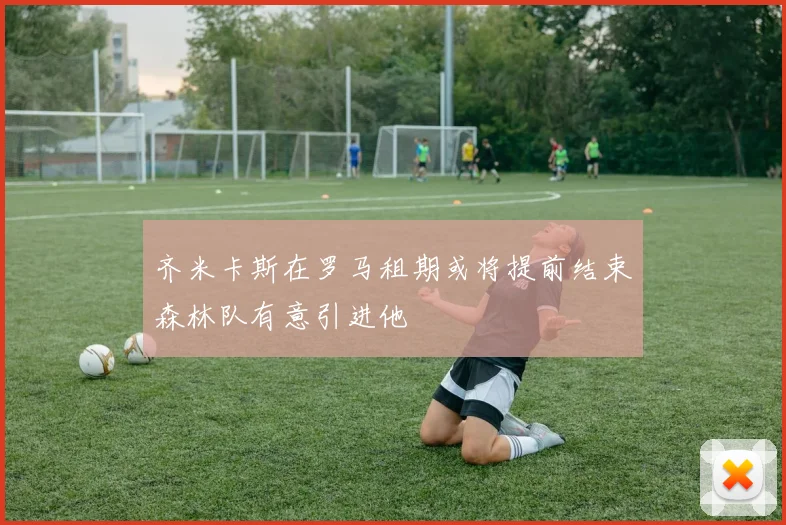 齐米卡斯在罗马租期或将提前结束森林队有意引进他