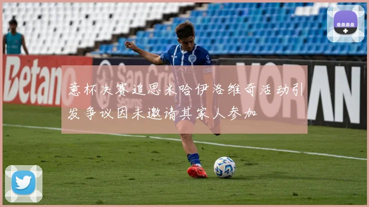 意杯决赛追思米哈伊洛维奇活动引发争议因未邀请其家人参加