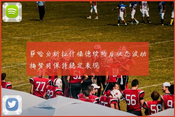 萨哈分析拉什福德续约后状态波动梅努将保持稳定表现