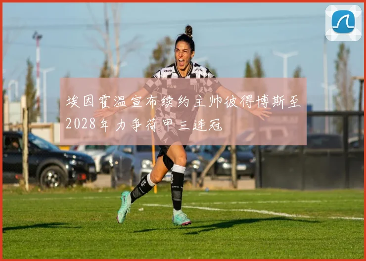 埃因霍温宣布续约主帅彼得博斯至2028年力争荷甲三连冠