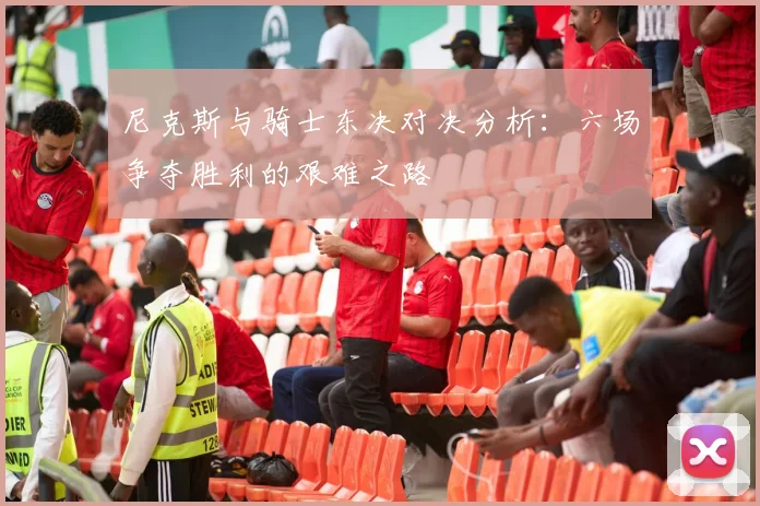 尼克斯与骑士东决对决分析：六场争夺胜利的艰难之路
