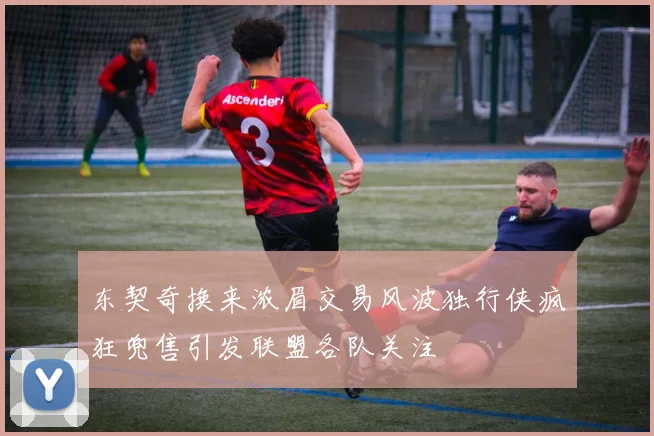东契奇换来浓眉交易风波独行侠疯狂兜售引发联盟各队关注