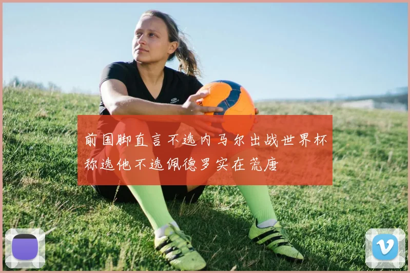 前国脚直言不选内马尔出战世界杯称选他不选佩德罗实在荒唐
