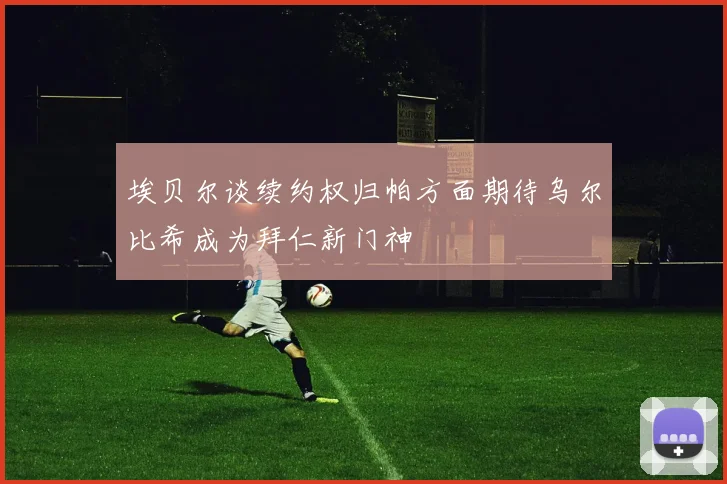 埃贝尔谈续约权归帕方面期待乌尔比希成为拜仁新门神
