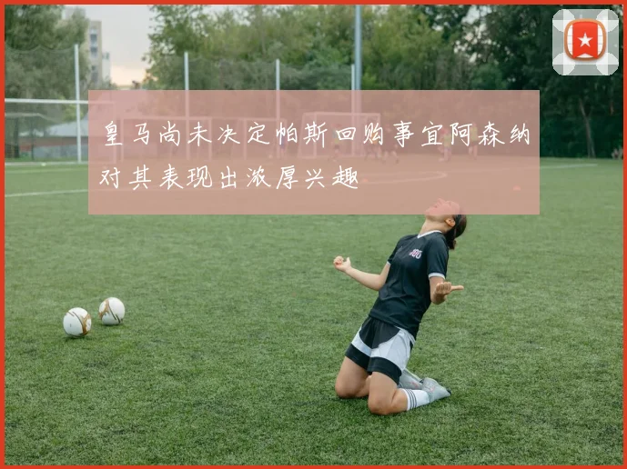 皇马尚未决定帕斯回购事宜阿森纳对其表现出浓厚兴趣