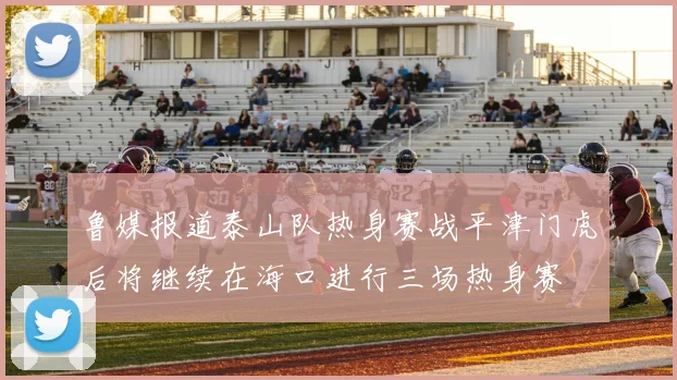 鲁媒报道泰山队热身赛战平津门虎后将继续在海口进行三场热身赛