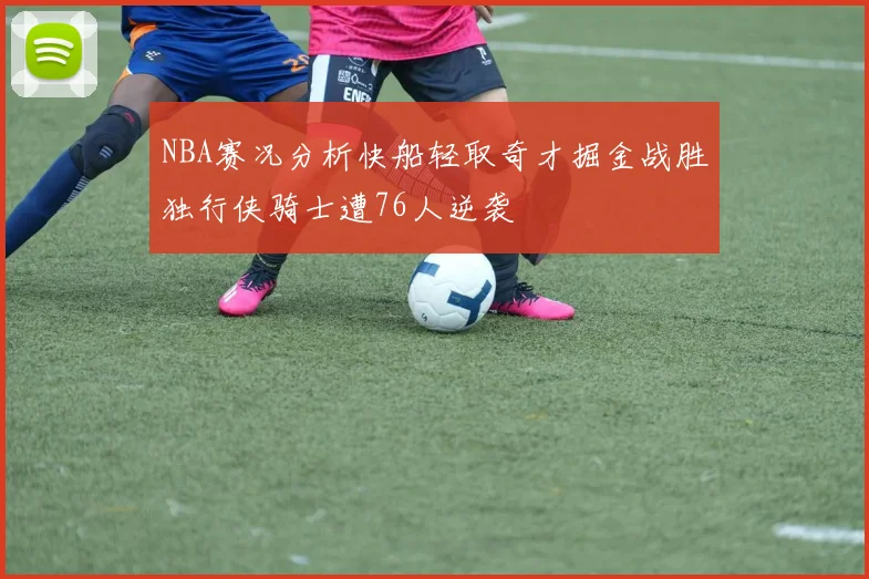 NBA赛况分析快船轻取奇才掘金战胜独行侠骑士遭76人逆袭