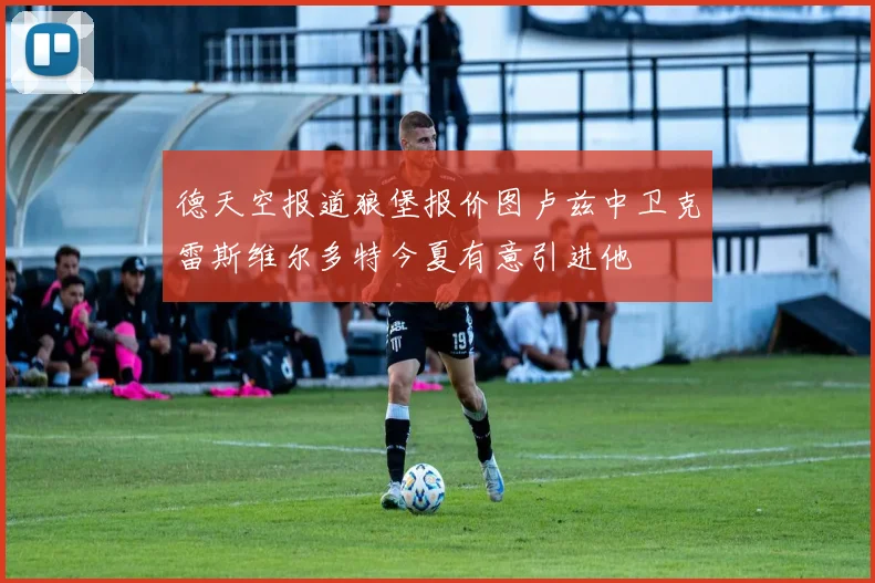德天空报道狼堡报价图卢兹中卫克雷斯维尔多特今夏有意引进他