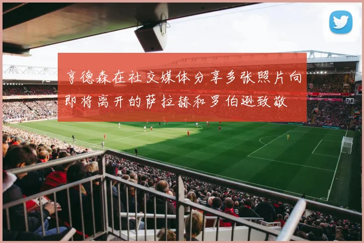 亨德森在社交媒体分享多张照片向即将离开的萨拉赫和罗伯逊致敬