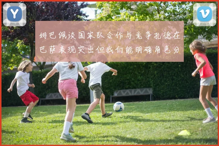 姆巴佩谈国家队合作与竞争孔德在巴萨表现突出但我们能明确角色分工