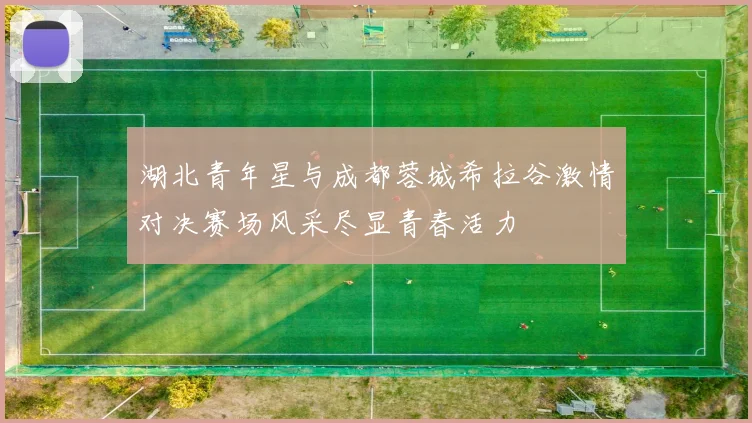 湖北青年星与成都蓉城希拉谷激情对决赛场风采尽显青春活力