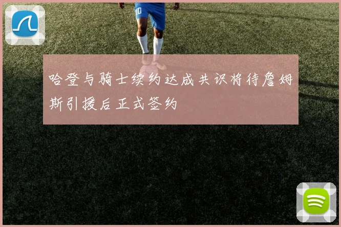 哈登与骑士续约达成共识将待詹姆斯引援后正式签约