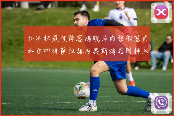 非洲杯最佳阵容揭晓马内领衔塞内加尔四将萨拉赫与奥斯梅恩同样入选